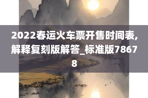 2022春运火车票开售时间表,解释复刻版解答_标准版78678