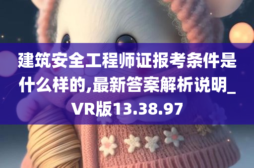 建筑安全工程师证报考条件是什么样的,最新答案解析说明_VR版13.38.97