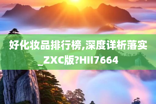 好化妆品排行榜,深度详析落实_ZXC版?HII7664