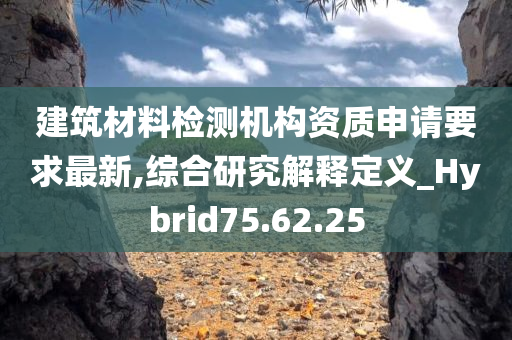 建筑材料检测机构资质申请要求最新,综合研究解释定义_Hybrid75.62.25