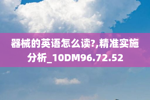 器械的英语怎么读?,精准实施分析_10DM96.72.52