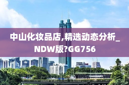 中山化妆品店,精选动态分析_NDW版?GG756