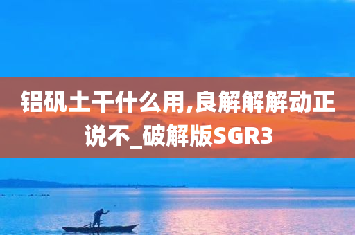 铝矾土干什么用,良解解解动正说不_破解版SGR3