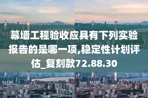 幕墙工程验收应具有下列实验报告的是哪一项,稳定性计划评估_复刻款72.88.30