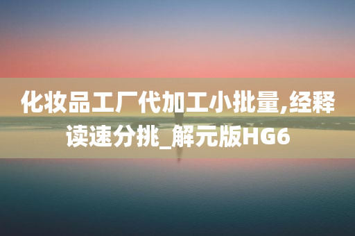 化妆品工厂代加工小批量,经释读速分挑_解元版HG6