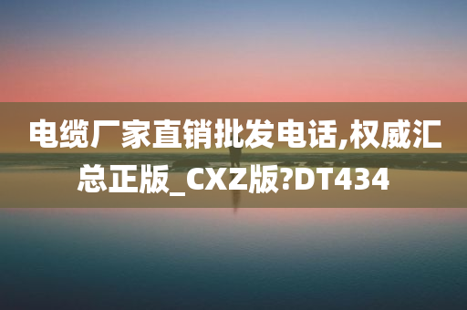 电缆厂家直销批发电话,权威汇总正版_CXZ版?DT434