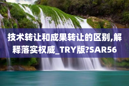 技术转让和成果转让的区别,解释落实权威_TRY版?SAR56