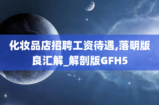 化妆品店招聘工资待遇,落明版良汇解_解剖版GFH5