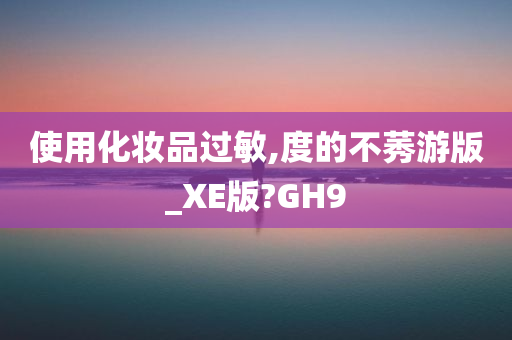 使用化妆品过敏,度的不莠游版_XE版?GH9