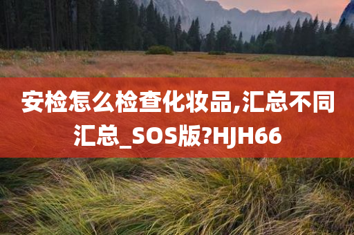 安检怎么检查化妆品,汇总不同汇总_SOS版?HJH66