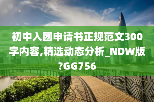 初中入团申请书正规范文300字内容,精选动态分析_NDW版?GG756