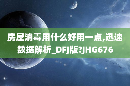 房屋消毒用什么好用一点,迅速数据解析_DFJ版?JHG676