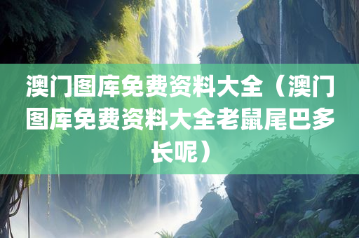 澳门图库免费资料大全（澳门图库免费资料大全老鼠尾巴多长呢）