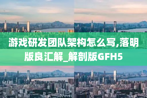 游戏研发团队架构怎么写,落明版良汇解_解剖版GFH5