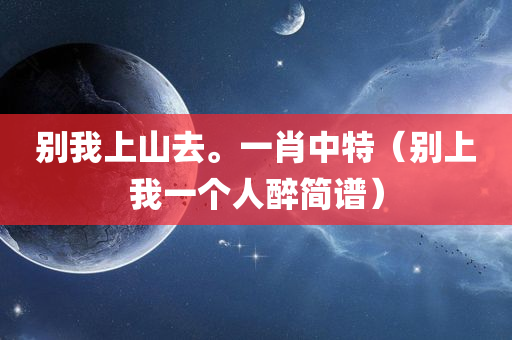 别我上山去。一肖中特（别上我一个人醉简谱）