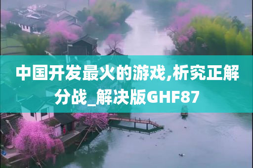 中国开发最火的游戏,析究正解分战_解决版GHF87