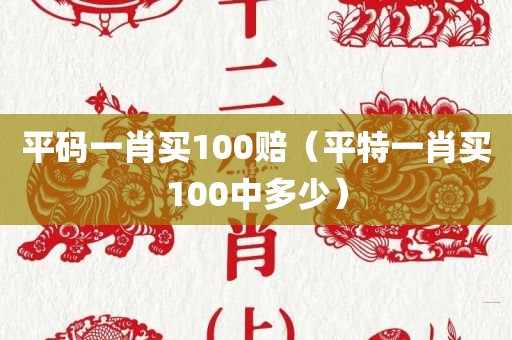 平码一肖买100赔（平特一肖买100中多少）