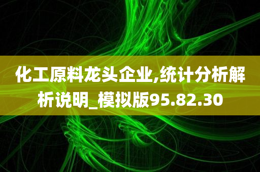 化工原料龙头企业,统计分析解析说明_模拟版95.82.30