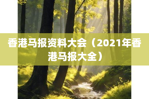 香港马报资料大会（2021年香港马报大全）