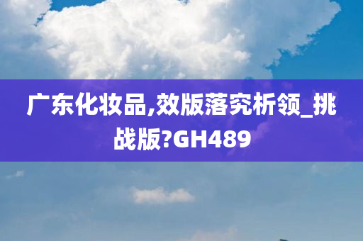 广东化妆品,效版落究析领_挑战版?GH489