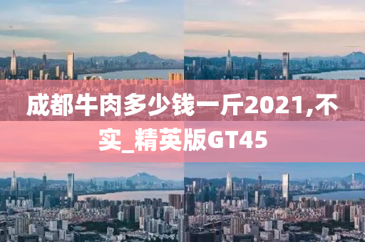 成都牛肉多少钱一斤2021,不实_精英版GT45