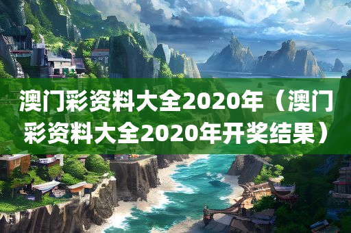 澳门彩资料大全2020年（澳门彩资料大全2020年开奖结果）