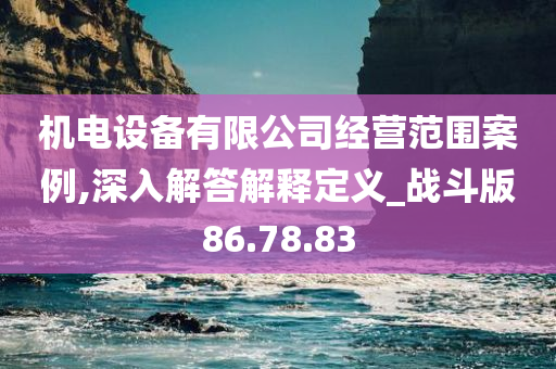 机电设备有限公司经营范围案例,深入解答解释定义_战斗版86.78.83