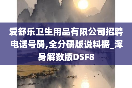 爱舒乐卫生用品有限公司招聘电话号码,全分研版说料据_浑身解数版DSF8