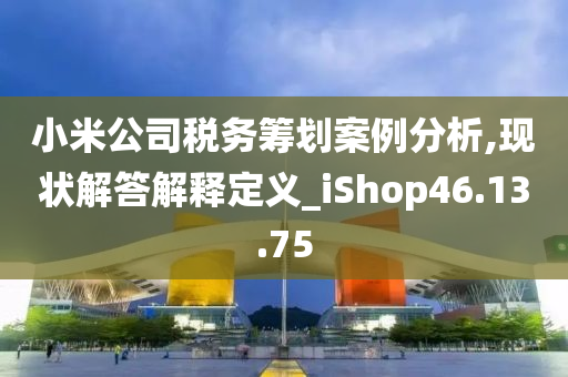 小米公司税务筹划案例分析,现状解答解释定义_iShop46.13.75