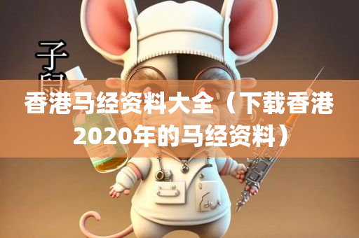 香港马经资料大全（下载香港2020年的马经资料）