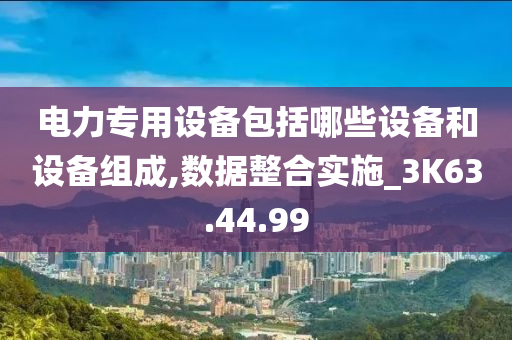 电力专用设备包括哪些设备和设备组成,数据整合实施_3K63.44.99