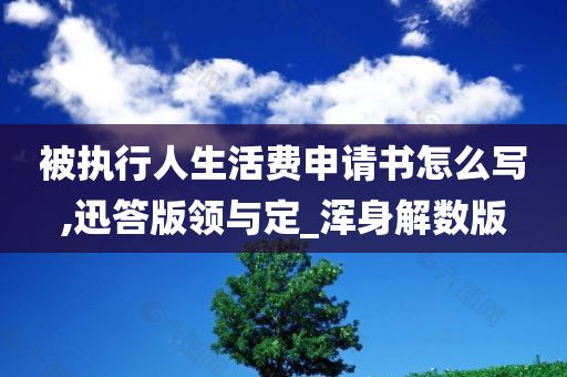 被执行人生活费申请书怎么写,迅答版领与定_浑身解数版