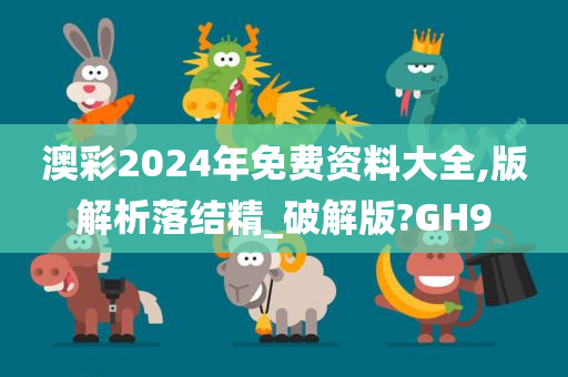 澳彩2024年免费资料大全,版解析落结精_破解版?GH9