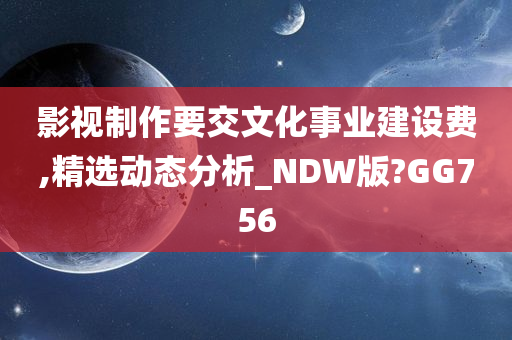 影视制作要交文化事业建设费,精选动态分析_NDW版?GG756