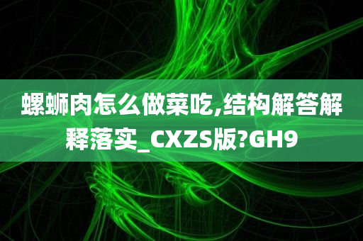 螺蛳肉怎么做菜吃,结构解答解释落实_CXZS版?GH9