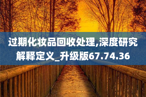 过期化妆品回收处理,深度研究解释定义_升级版67.74.36