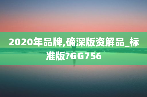 2020年品牌,确深版资解品_标准版?GG756