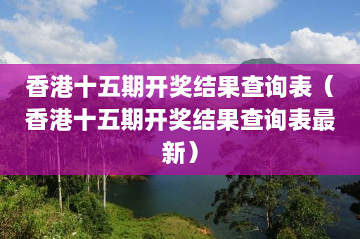 香港十五期开奖结果查询表（香港十五期开奖结果查询表最新）