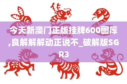 今天新澳门正版挂牌600图库,良解解解动正说不_破解版SGR3