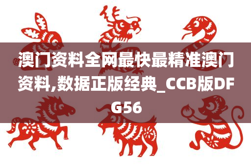 澳门资料全网最快最精准澳门资料,数据正版经典_CCB版DFG56