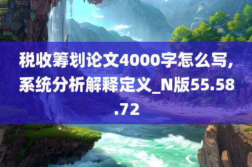 税收筹划论文4000字怎么写,系统分析解释定义_N版55.58.72