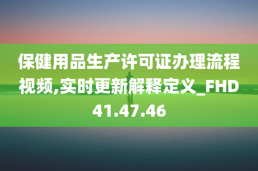 保健用品生产许可证办理流程视频,实时更新解释定义_FHD41.47.46