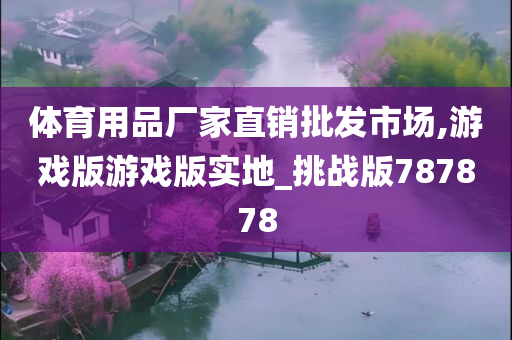 体育用品厂家直销批发市场,游戏版游戏版实地_挑战版787878