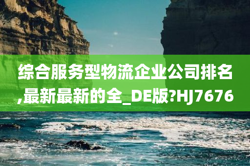 综合服务型物流企业公司排名,最新最新的全_DE版?HJ7676