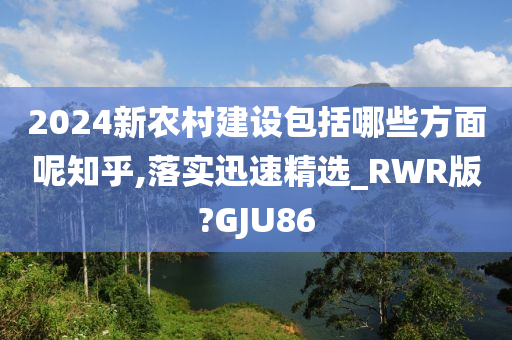 2024新农村建设包括哪些方面呢知乎,落实迅速精选_RWR版?GJU86