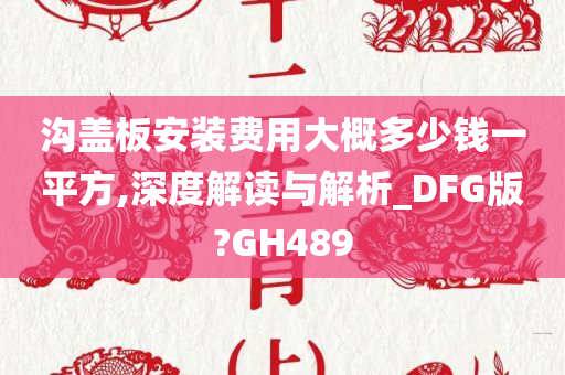 沟盖板安装费用大概多少钱一平方,深度解读与解析_DFG版?GH489