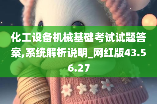 化工设备机械基础考试试题答案,系统解析说明_网红版43.56.27