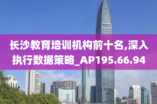 长沙教育培训机构前十名,深入执行数据策略_AP195.66.94