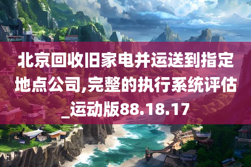 北京回收旧家电并运送到指定地点公司,完整的执行系统评估_运动版88.18.17