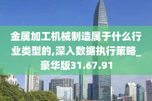 金属加工机械制造属于什么行业类型的,深入数据执行策略_豪华版31.67.91